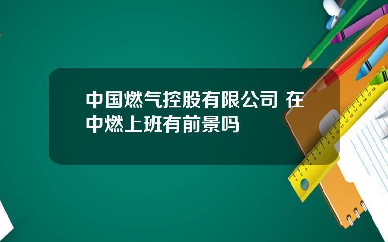 中国燃气控股有限公司 在中燃上班有前景吗